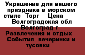 Украшение для вашего праздника в морском стиле. Торг. › Цена ­ 1 300 - Волгоградская обл., Волгоград г. Развлечения и отдых » События, вечеринки и тусовки   